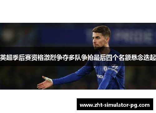 英超季后赛资格激烈争夺多队争抢最后四个名额悬念迭起