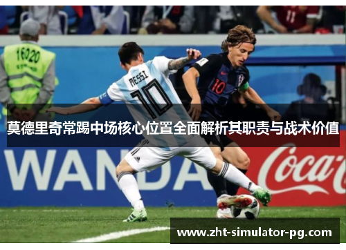 莫德里奇常踢中场核心位置全面解析其职责与战术价值