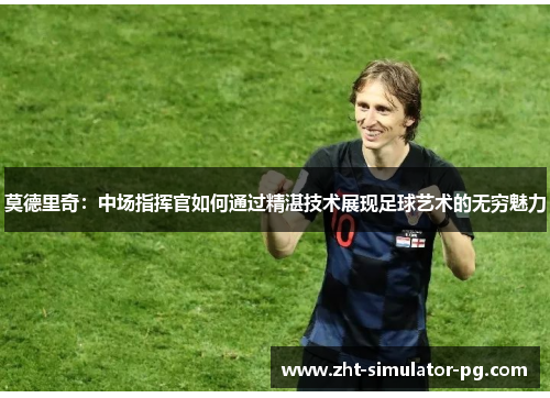 莫德里奇:中场指挥官如何通过精湛技术展现足球艺术的无穷魅力 莫德里奇:中场指挥官如何通过精湛技术展现足球艺术的无穷魅力