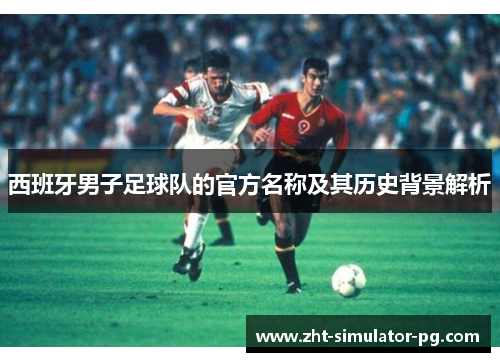 西班牙男子足球队的官方名称及其历史背景解析 西班牙男子足球队的官方名称及其历史背景解析
