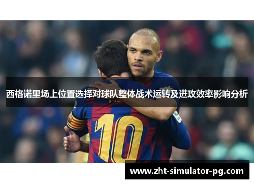 西格诺里场上位置选择对球队整体战术运转及进攻效率影响分析 西格诺里场上位置选择对球队整体战术运转及进攻效率影响分析