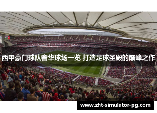 西甲豪门球队奢华球场一览 打造足球圣殿的巅峰之作 西甲豪门球队奢华球场一览 打造足球圣殿的巅峰之作