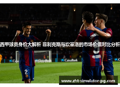 西甲球员身价大解析 菲利克斯与坎塞洛的市场价值对比分析