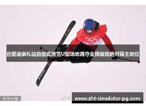 谷爱凌崇礼站自由式滑雪U型场地再夺金牌展现绝对霸主地位