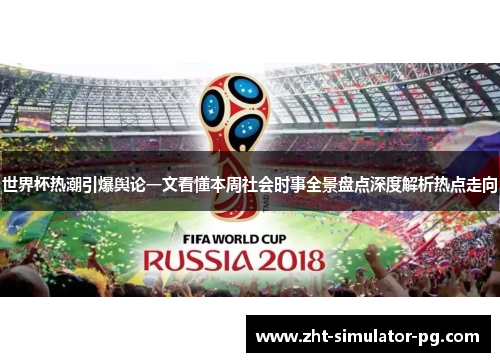 世界杯热潮引爆舆论一文看懂本周社会时事全景盘点深度解析热点走向