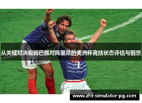 从关键对决看姆巴佩对阵里昂的美洲杯竞技状态评估与前景 从关键对决看姆巴佩对阵里昂的美洲杯竞技状态评估与前景