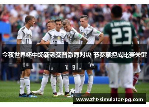 今夜世界杯中场新老交替激烈对决 节奏掌控成比赛关键 今夜世界杯中场新老交替激烈对决 节奏掌控成比赛关键