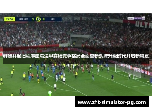 群雄并起旧秩序崩塌法甲赛场竞争格局全面重新洗牌升级时代开启新篇章 群雄并起旧秩序崩塌法甲赛场竞争格局全面重新洗牌升级时代开启新篇章