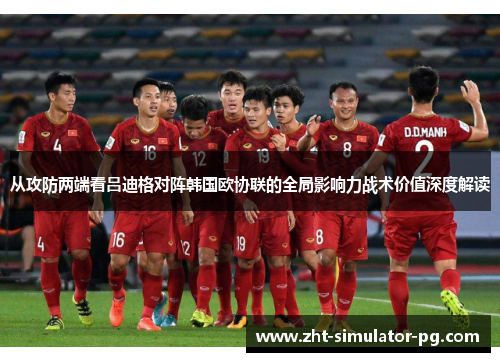 从攻防两端看吕迪格对阵韩国欧协联的全局影响力战术价值深度解读 从攻防两端看吕迪格对阵韩国欧协联的全局影响力战术价值深度解读