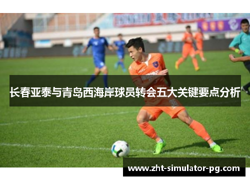 长春亚泰与青岛西海岸球员转会五大关键要点分析