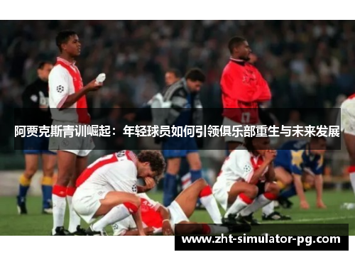 阿贾克斯青训崛起：年轻球员如何引领俱乐部重生与未来发展