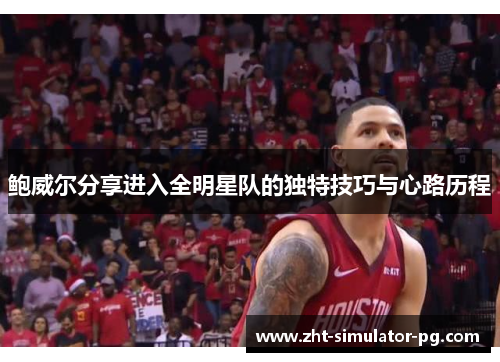 鲍威尔分享进入全明星队的独特技巧与心路历程 鲍威尔分享进入全明星队的独特技巧与心路历程