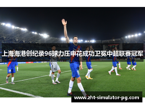 上海海港创纪录96球力压申花成功卫冕中超联赛冠军 上海海港创纪录96球力压申花成功卫冕中超联赛冠军