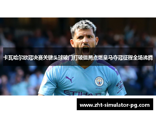 卡瓦哈尔欧冠决赛关键头球破门打破僵局点燃皇马夺冠征程全场沸腾 卡瓦哈尔欧冠决赛关键头球破门打破僵局点燃皇马夺冠征程全场沸腾