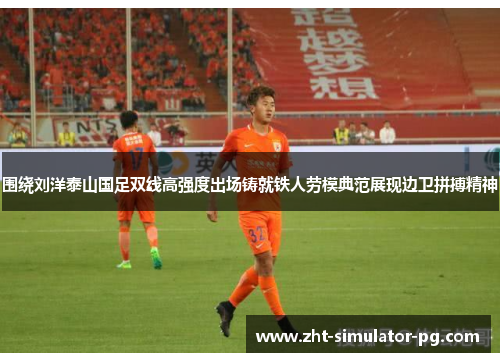 围绕刘洋泰山国足双线高强度出场铸就铁人劳模典范展现边卫拼搏精神 围绕刘洋泰山国足双线高强度出场铸就铁人劳模典范展现边卫拼搏精神