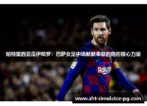 帕特里西亚瓜伊哈罗：巴萨女足中场默默奉献的隐形核心力量
