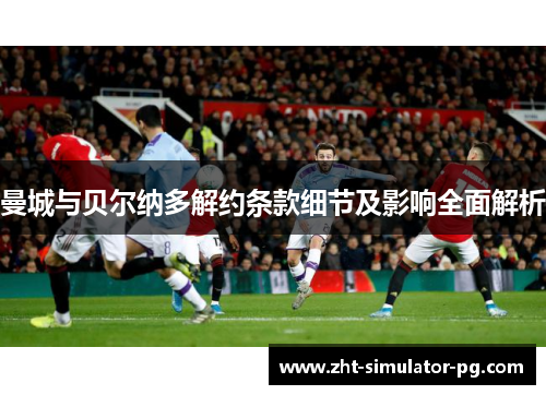 曼城与贝尔纳多解约条款细节及影响全面解析