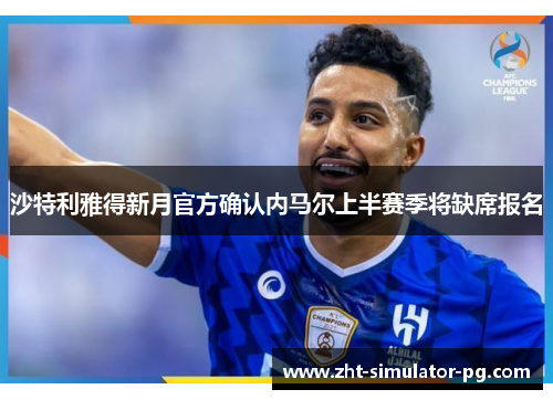 沙特利雅得新月官方确认内马尔上半赛季将缺席报名 沙特利雅得新月官方确认内马尔上半赛季将缺席报名