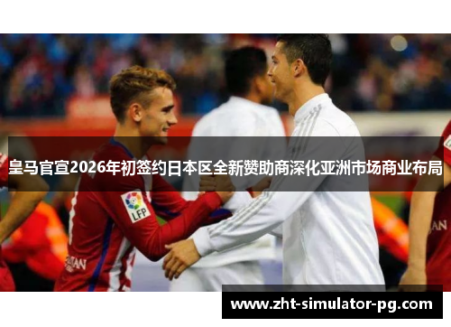 皇马官宣2026年初签约日本区全新赞助商深化亚洲市场商业布局