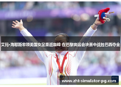 艾玛·海耶斯率领美国女足重返巅峰 在巴黎奥运会决赛中战胜巴西夺金