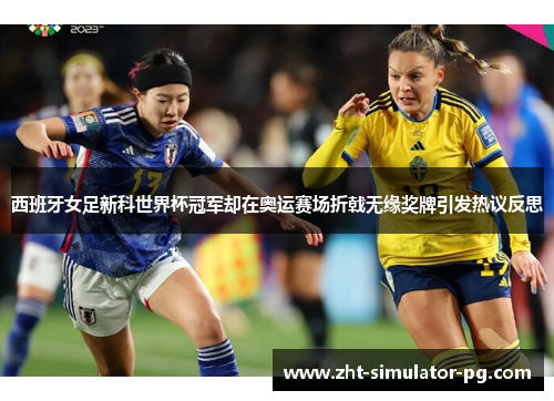 西班牙女足新科世界杯冠军却在奥运赛场折戟无缘奖牌引发热议反思 西班牙女足新科世界杯冠军却在奥运赛场折戟无缘奖牌引发热议反思