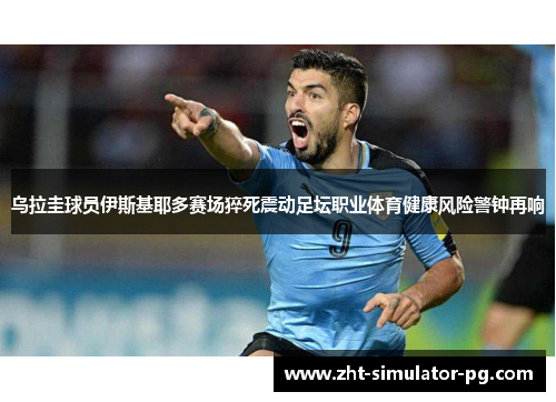乌拉圭球员伊斯基耶多赛场猝死震动足坛职业体育健康风险警钟再响 乌拉圭球员伊斯基耶多赛场猝死震动足坛职业体育健康风险警钟再响