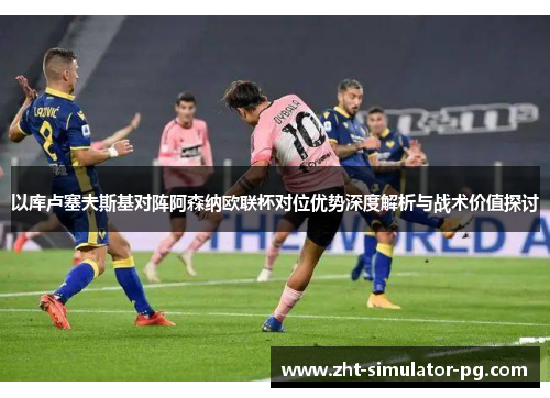 以库卢塞夫斯基对阵阿森纳欧联杯对位优势深度解析与战术价值探讨 以库卢塞夫斯基对阵阿森纳欧联杯对位优势深度解析与战术价值探讨