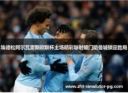 埃德松阿尔瓦雷斯欧联杯主场精彩爆射破门助曼城锁定胜局 埃德松阿尔瓦雷斯欧联杯主场精彩爆射破门助曼城锁定胜局