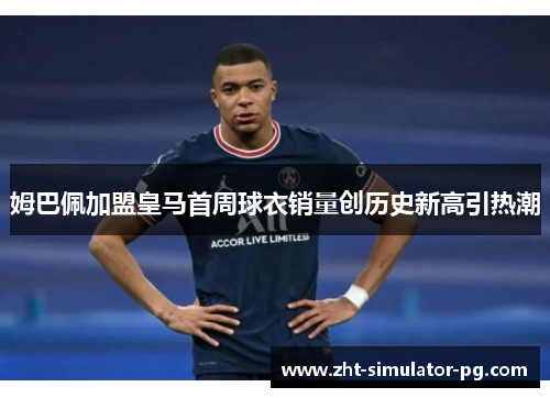 姆巴佩加盟皇马首周球衣销量创历史新高引热潮 姆巴佩加盟皇马首周球衣销量创历史新高引热潮