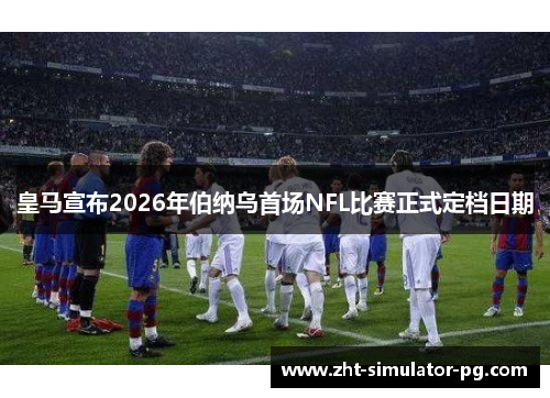 皇马宣布2026年伯纳乌首场NFL比赛正式定档日期