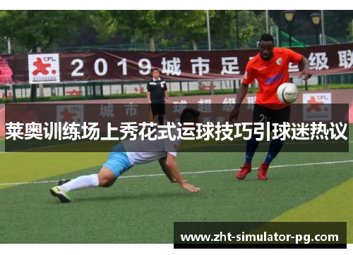 莱奥训练场上秀花式运球技巧引球迷热议