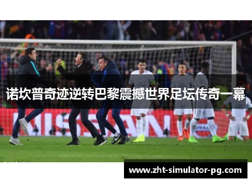 诺坎普奇迹逆转巴黎震撼世界足坛传奇一幕