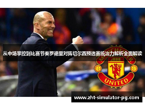 从中场掌控到比赛节奏罗德里对阵切尔西预选赛统治力解析全面解读