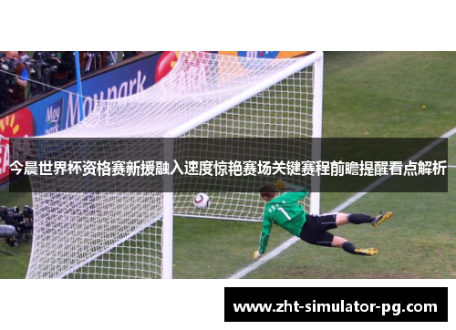 今晨世界杯资格赛新援融入速度惊艳赛场关键赛程前瞻提醒看点解析