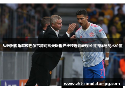 从数据视角解读巴尔韦德对阵曼联世界杯预选赛表现关键指标与战术价值