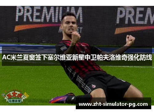 AC米兰夏窗签下塞尔维亚新星中卫帕夫洛维奇强化防线
