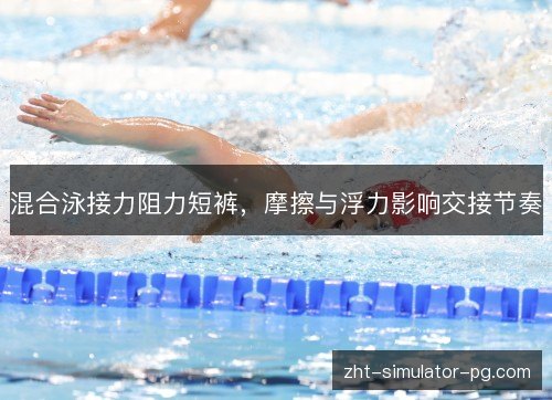 混合泳接力阻力短裤,摩擦与浮力影响交接节奏 混合泳接力阻力短裤,摩擦与浮力影响交接节奏